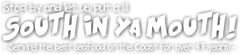 Stop by and let us put a lil SOUTH IN YA MOUTH! - Serving the best seafood on the Coast for over 47 years! -