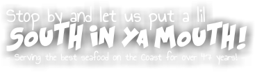 Stop by and let us put a lil SOUTH IN YA MOUTH! - Serving the best seafood on the Coast for over 47 years! -