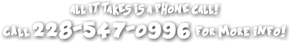 ALL IT TAKES IS A PHONE CALL! call 228-547-0996 for more info!